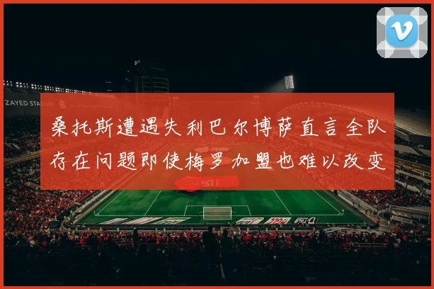 桑托斯遭遇失利巴尔博萨直言全队存在问题即使梅罗加盟也难以改变