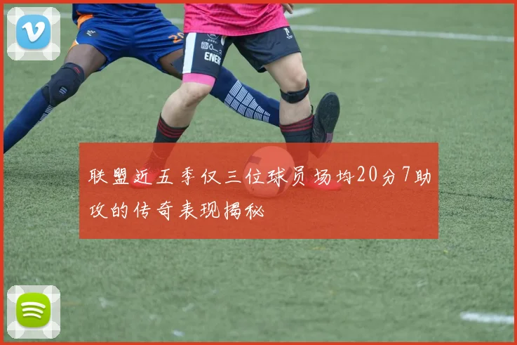 联盟近五季仅三位球员场均20分7助攻的传奇表现揭秘