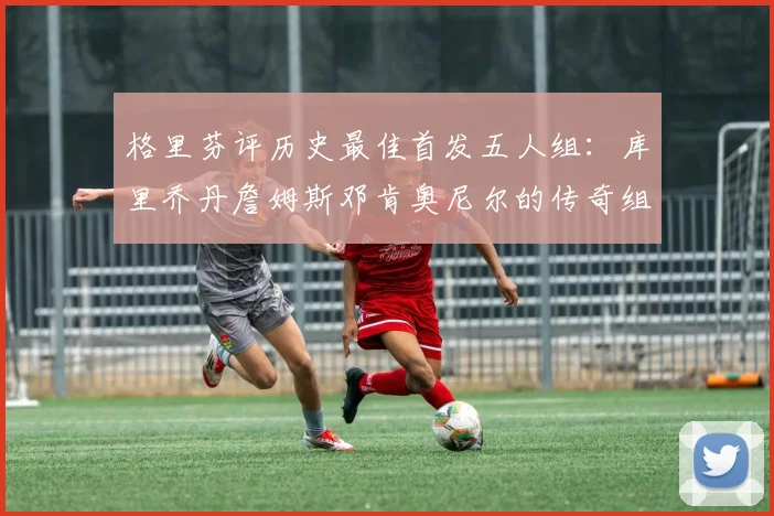 格里芬评历史最佳首发五人组：库里乔丹詹姆斯邓肯奥尼尔的传奇组合