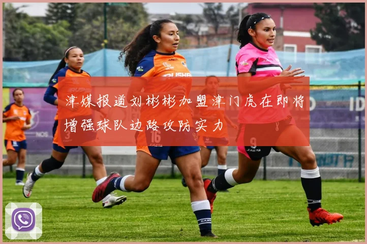 津媒报道刘彬彬加盟津门虎在即将增强球队边路攻防实力