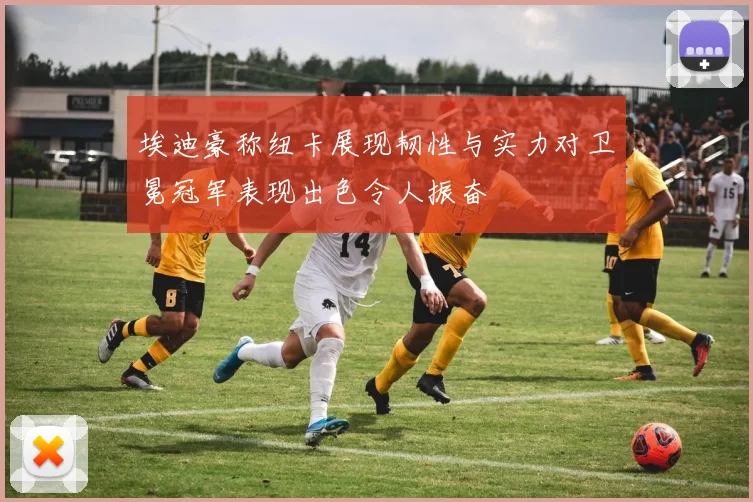 埃迪豪称纽卡展现韧性与实力对卫冕冠军表现出色令人振奋