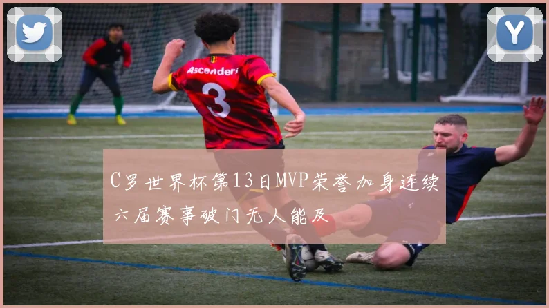 C罗世界杯第13日MVP荣誉加身连续六届赛事破门无人能及