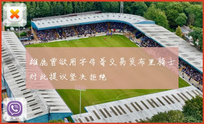 雄鹿曾欲用字母哥交易莫布里骑士对此提议坚决拒绝