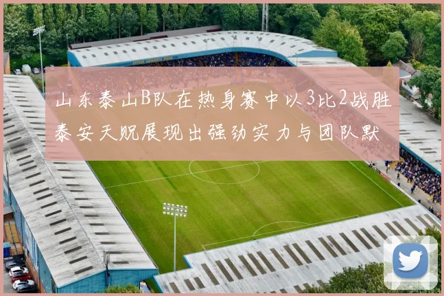 山东泰山B队在热身赛中以3比2战胜泰安天贶展现出强劲实力与团队默契