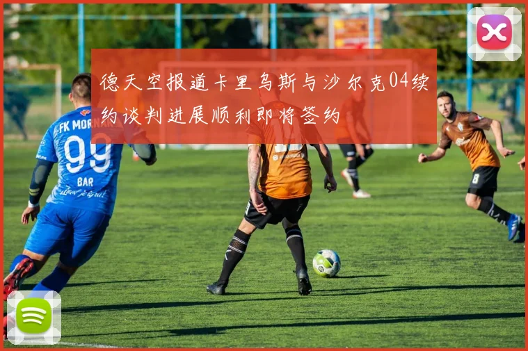 德天空报道卡里乌斯与沙尔克04续约谈判进展顺利即将签约