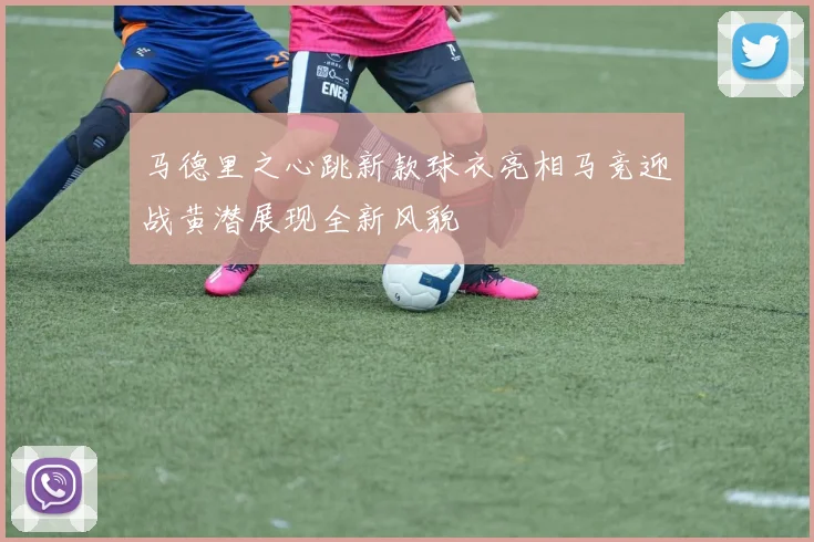 马德里之心跳新款球衣亮相马竞迎战黄潜展现全新风貌