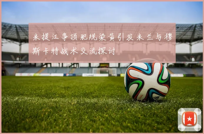 米提江争顶犯规染黄引发米兰与穆斯卡特战术交流探讨