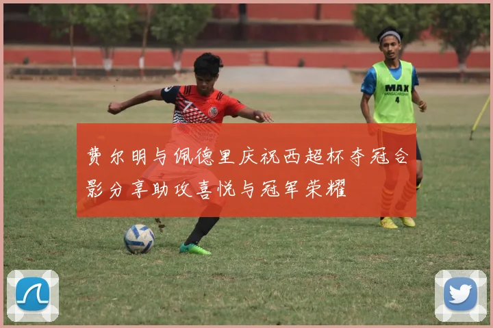 费尔明与佩德里庆祝西超杯夺冠合影分享助攻喜悦与冠军荣耀