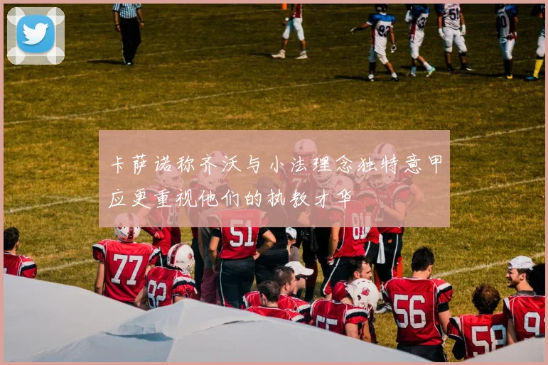 卡萨诺称齐沃与小法理念独特意甲应更重视他们的执教才华