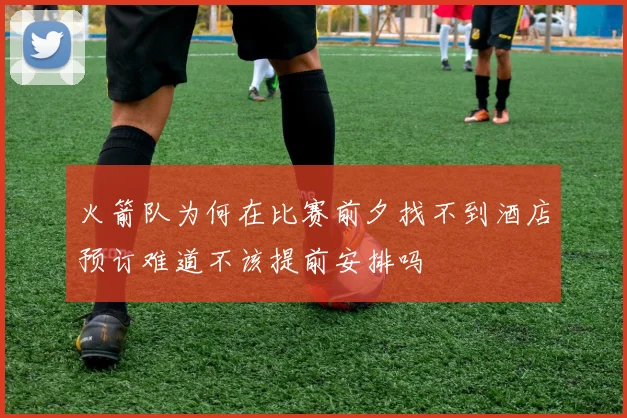 火箭队为何在比赛前夕找不到酒店预订难道不该提前安排吗