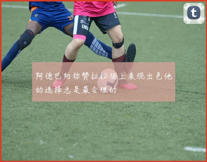 阿德巴约称赞拉松场上表现出色他的选择总是最合理的