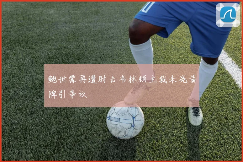 鲍世蒙再遭肘击韦林顿主裁未亮黄牌引争议
