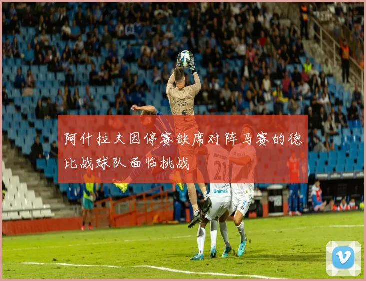 阿什拉夫因停赛缺席对阵马赛的德比战球队面临挑战