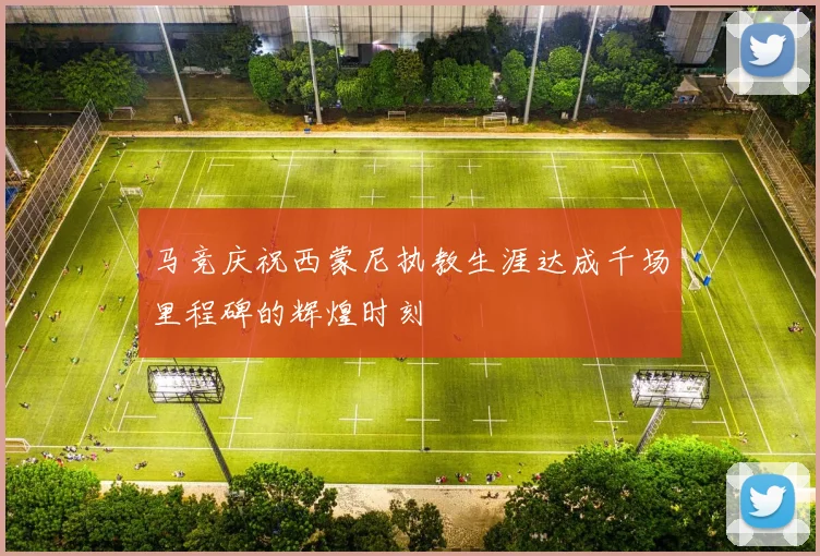 马竞庆祝西蒙尼执教生涯达成千场里程碑的辉煌时刻