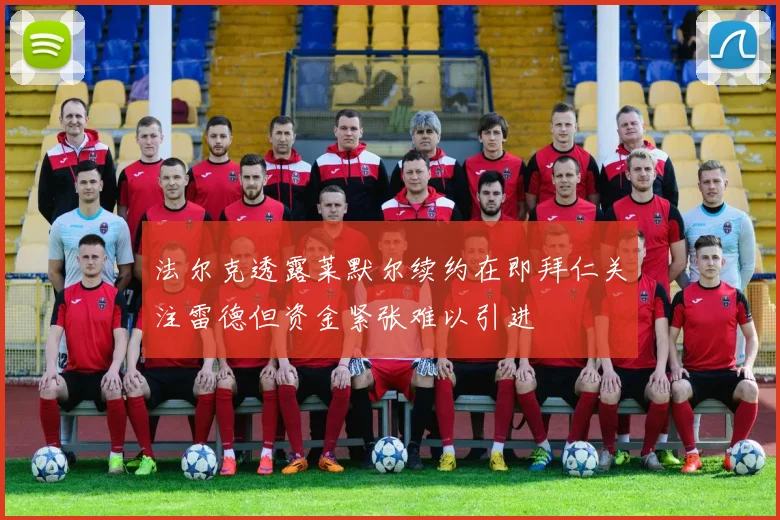 法尔克透露莱默尔续约在即拜仁关注雷德但资金紧张难以引进
