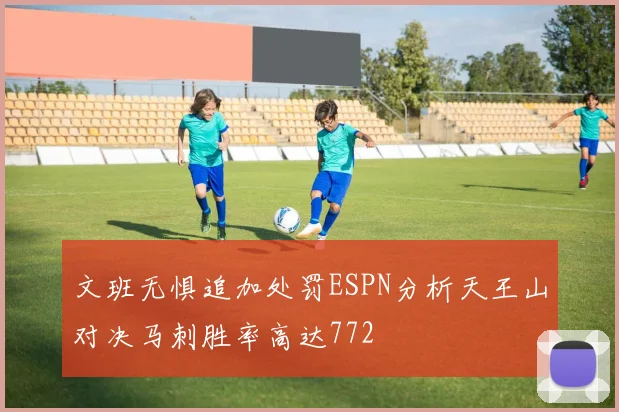 文班无惧追加处罚ESPN分析天王山对决马刺胜率高达772