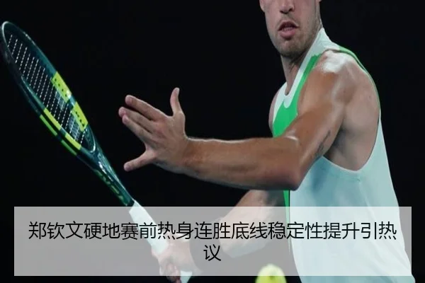 郑钦文硬地赛前热身连胜底线稳定性提升引热议